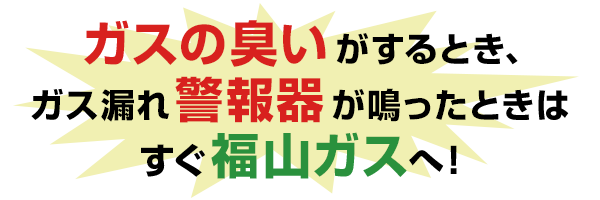 ガス臭いと感じたらすぐ福山ガスへ